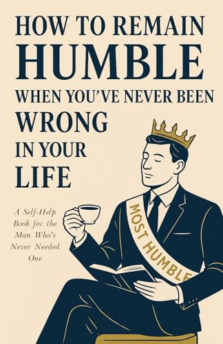 How To Remain Humble When You’ve Never Been Wrong In Your Life: A Self-Help Book for the Man Who’s Never Needed One cover image